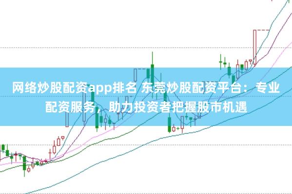 网络炒股配资app排名 东莞炒股配资平台：专业配资服务，助力投资者把握股市机遇