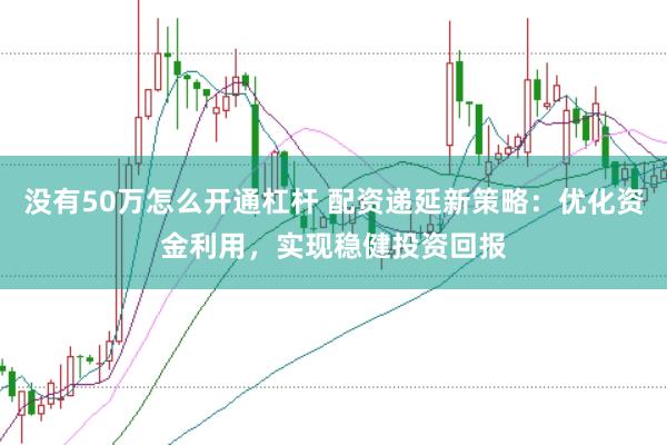 没有50万怎么开通杠杆 配资递延新策略：优化资金利用，实现稳健投资回报
