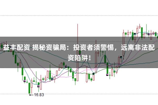 益丰配资 揭秘资骗局：投资者须警惕，远离非法配资陷阱！