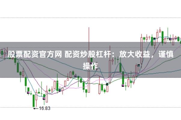 股票配资官方网 配资炒股杠杆：放大收益，谨慎操作