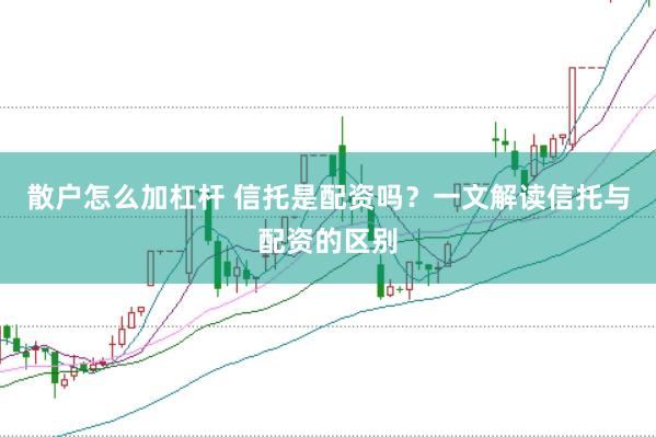 散户怎么加杠杆 信托是配资吗？一文解读信托与配资的区别