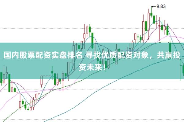 国内股票配资实盘排名 寻找优质配资对象，共赢投资未来！