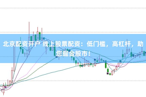 北京配资开户 线上股票配资：低门槛，高杠杆，助您掘金股市！