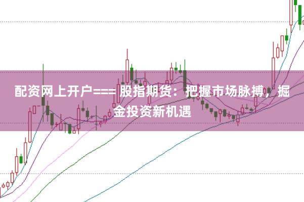 配资网上开户=== 股指期货：把握市场脉搏，掘金投资新机遇