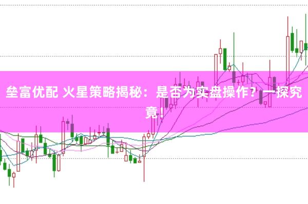 垒富优配 火星策略揭秘：是否为实盘操作？一探究竟！
