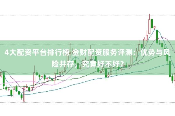 4大配资平台排行榜 金财配资服务评测：优势与风险并存，究竟好不好？