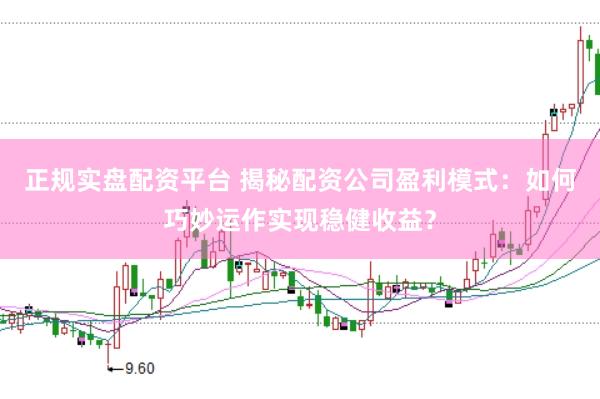 正规实盘配资平台 揭秘配资公司盈利模式：如何巧妙运作实现稳健收益？