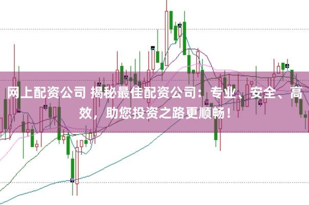 网上配资公司 揭秘最佳配资公司：专业、安全、高效，助您投资之路更顺畅！