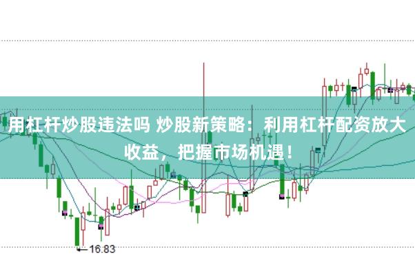 用杠杆炒股违法吗 炒股新策略：利用杠杆配资放大收益，把握市场机遇！