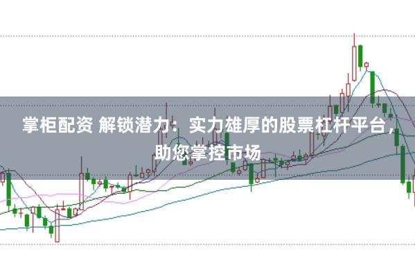 掌柜配资 解锁潜力：实力雄厚的股票杠杆平台，助您掌控市场