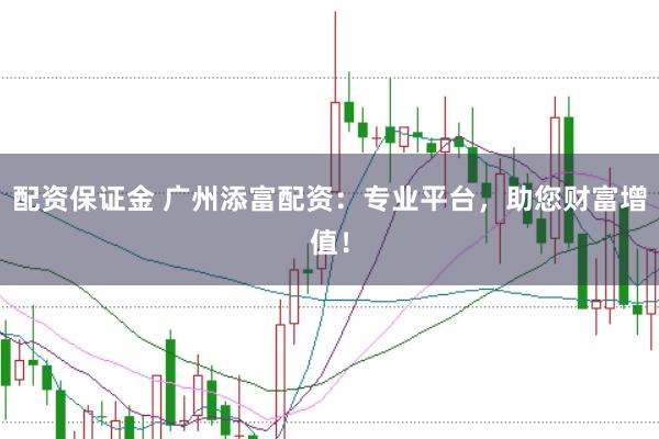配资保证金 广州添富配资：专业平台，助您财富增值！