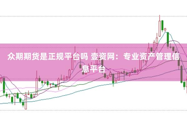 众期期货是正规平台吗 壹资网：专业资产管理信息平台