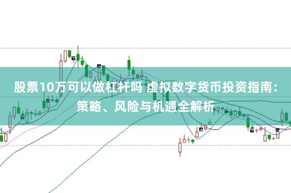 股票10万可以做杠杆吗 虚拟数字货币投资指南：策略、风险与机遇全解析