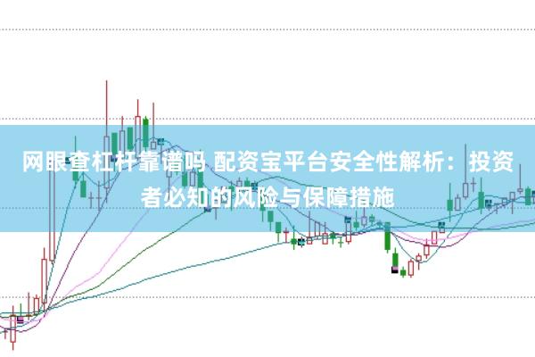 网眼查杠杆靠谱吗 配资宝平台安全性解析：投资者必知的风险与保障措施
