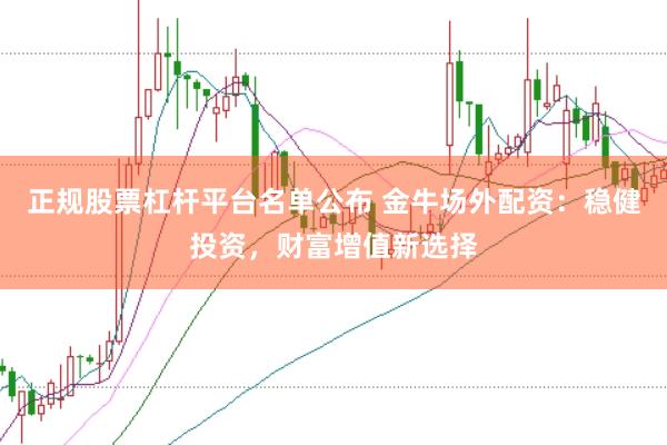 正规股票杠杆平台名单公布 金牛场外配资：稳健投资，财富增值新选择