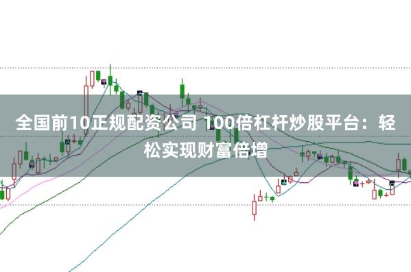 全国前10正规配资公司 100倍杠杆炒股平台：轻松实现财富倍增