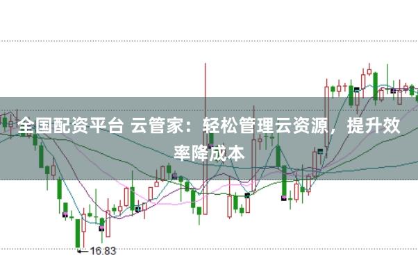 全国配资平台 云管家：轻松管理云资源，提升效率降成本