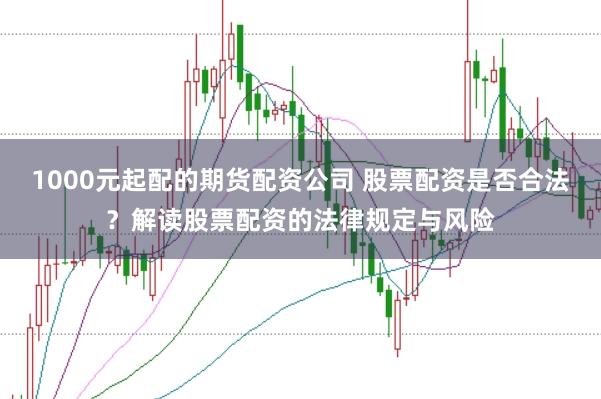 1000元起配的期货配资公司 股票配资是否合法？解读股票配资的法律规定与风险