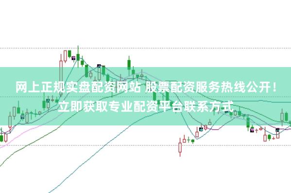 网上正规实盘配资网站 股票配资服务热线公开！立即获取专业配资平台联系方式