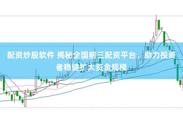 配资炒股软件 揭秘全国前三配资平台，助力投资者稳健扩大资金规模