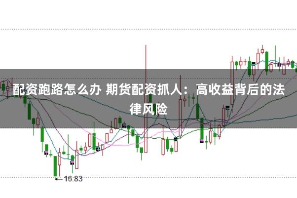 配资跑路怎么办 期货配资抓人：高收益背后的法律风险