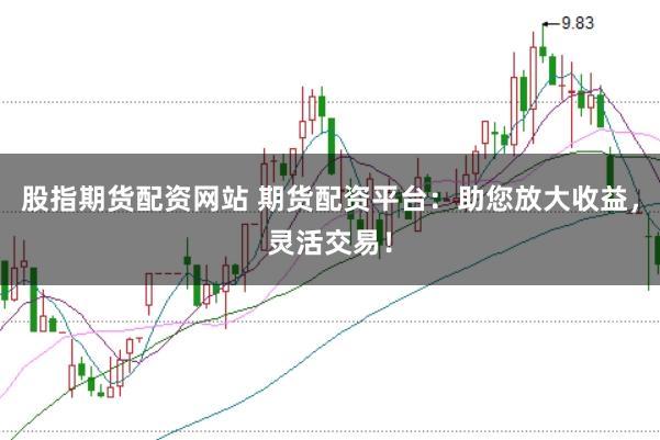 股指期货配资网站 期货配资平台：助您放大收益，灵活交易！