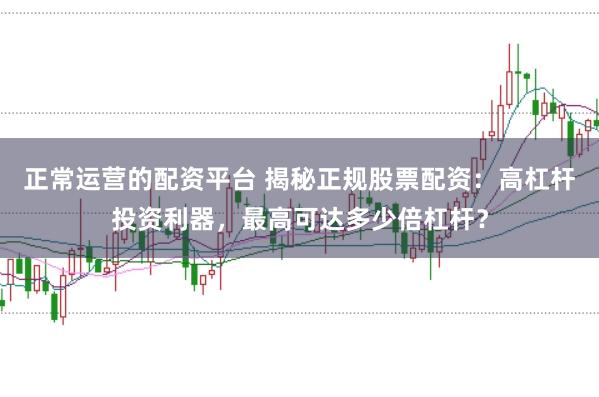 正常运营的配资平台 揭秘正规股票配资：高杠杆投资利器，最高可达多少倍杠杆？