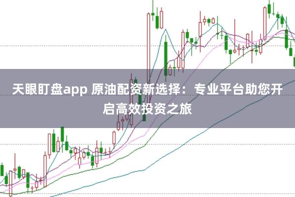 天眼盯盘app 原油配资新选择：专业平台助您开启高效投资之旅