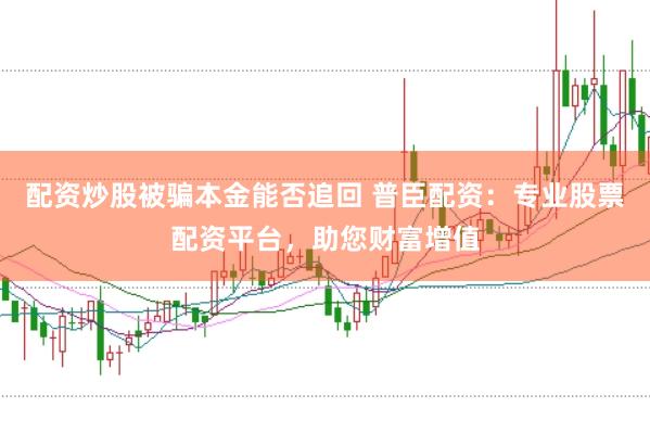 配资炒股被骗本金能否追回 普臣配资：专业股票配资平台，助您财富增值