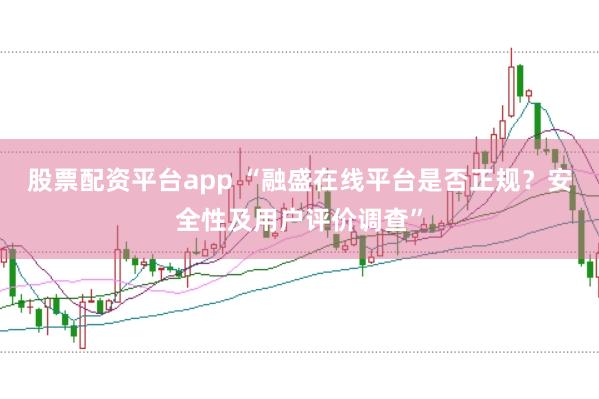 股票配资平台app “融盛在线平台是否正规？安全性及用户评价调查”