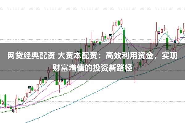 网贷经典配资 大资本配资：高效利用资金，实现财富增值的投资新路径