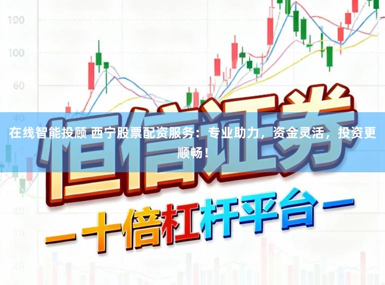 在线智能投顾 西宁股票配资服务：专业助力，资金灵活，投资更顺畅！