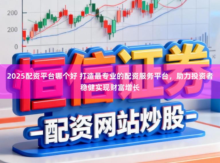 2025配资平台哪个好 打造最专业的配资服务平台，助力投资者稳健实现财富增长