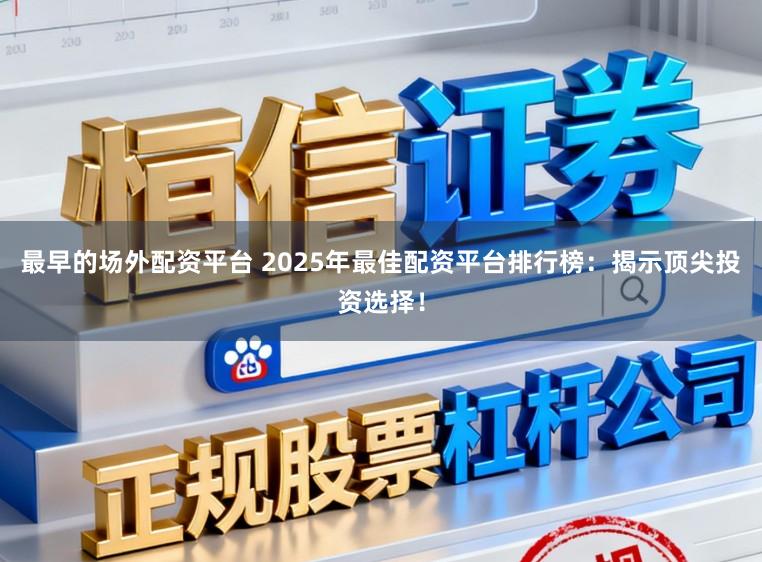 最早的场外配资平台 2025年最佳配资平台排行榜：揭示顶尖投资选择！