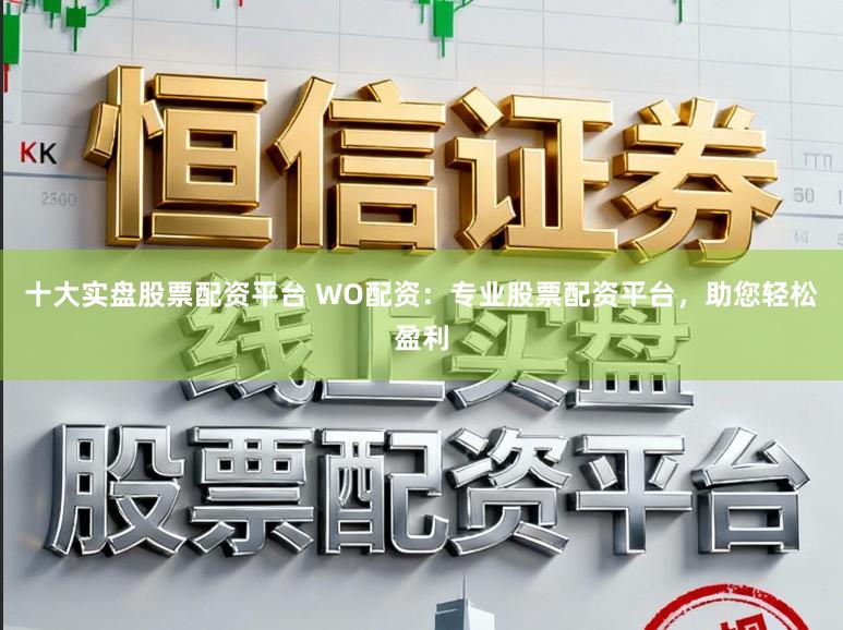 十大实盘股票配资平台 WO配资：专业股票配资平台，助您轻松盈利