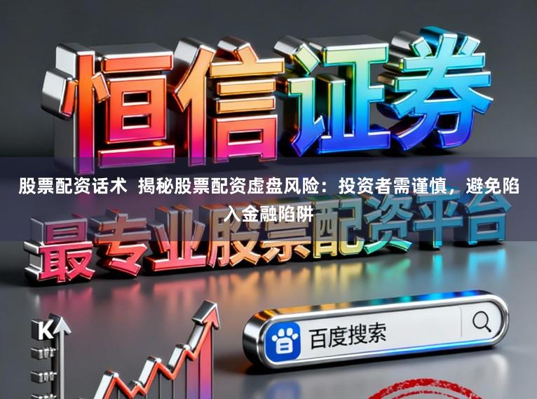 股票配资话术  揭秘股票配资虚盘风险：投资者需谨慎，避免陷入金融陷阱
