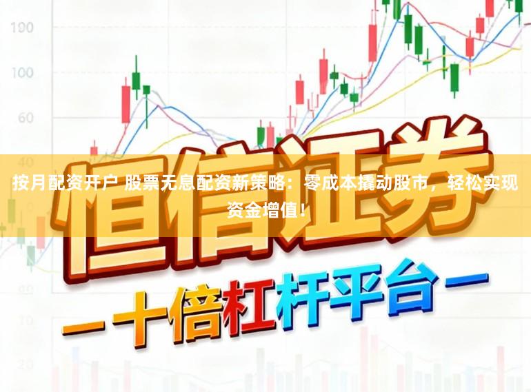 按月配资开户 股票无息配资新策略：零成本撬动股市，轻松实现资金增值！