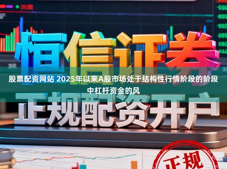 股票配资网站 2025年以来A股市场处于结构性行情阶段的阶段中杠杆资金的风