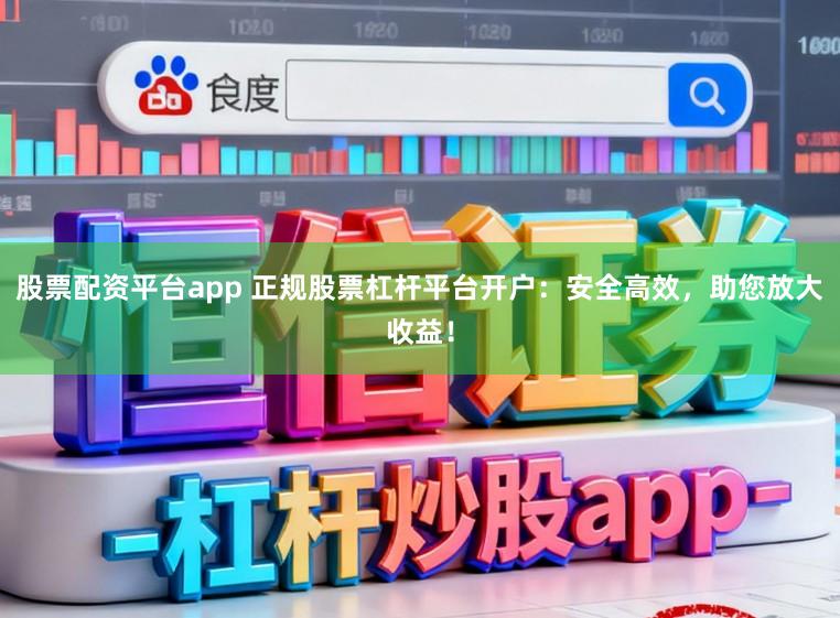 股票配资平台app 正规股票杠杆平台开户：安全高效，助您放大收益！
