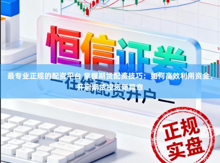 最专业正规的配资平台 掌握期货配资技巧：如何高效利用资金，开启期货投资新篇章