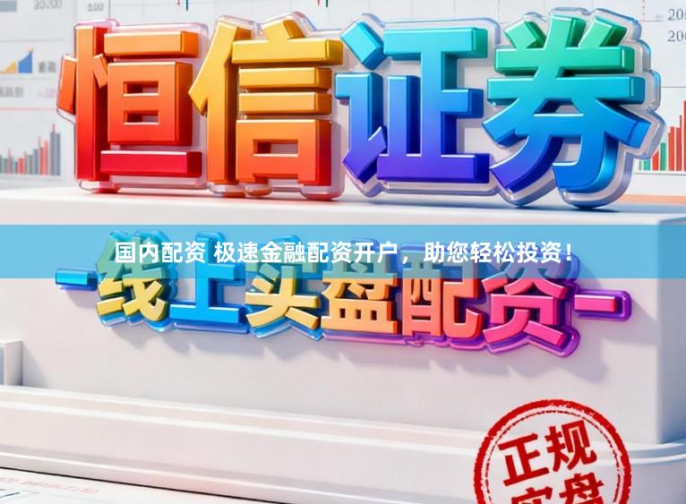 国内配资 极速金融配资开户，助您轻松投资！