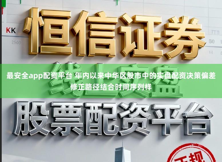 最安全app配资平台 年内以来中华区股市中的实盘配资决策偏差修正路径结合时间序列样