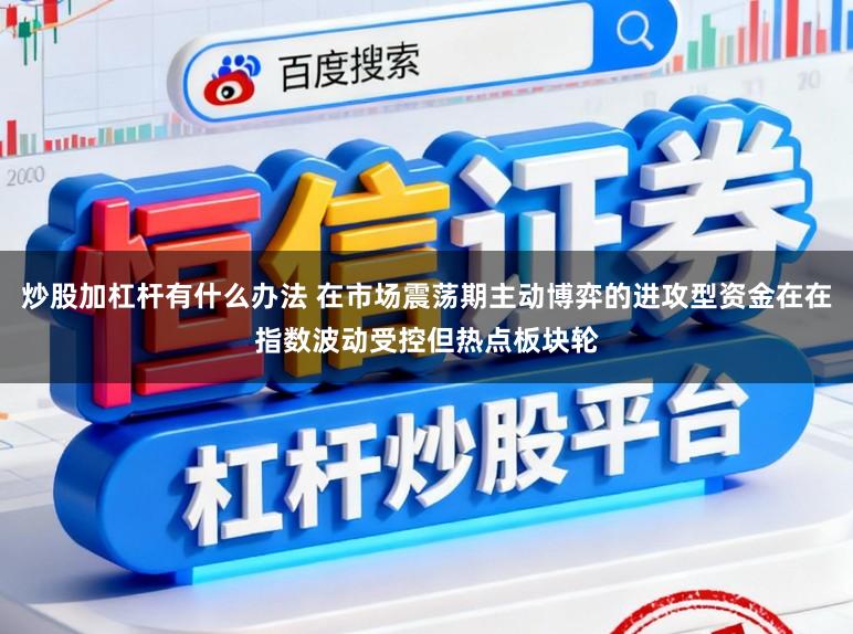 炒股加杠杆有什么办法 在市场震荡期主动博弈的进攻型资金在在指数波动受控但热点板块轮