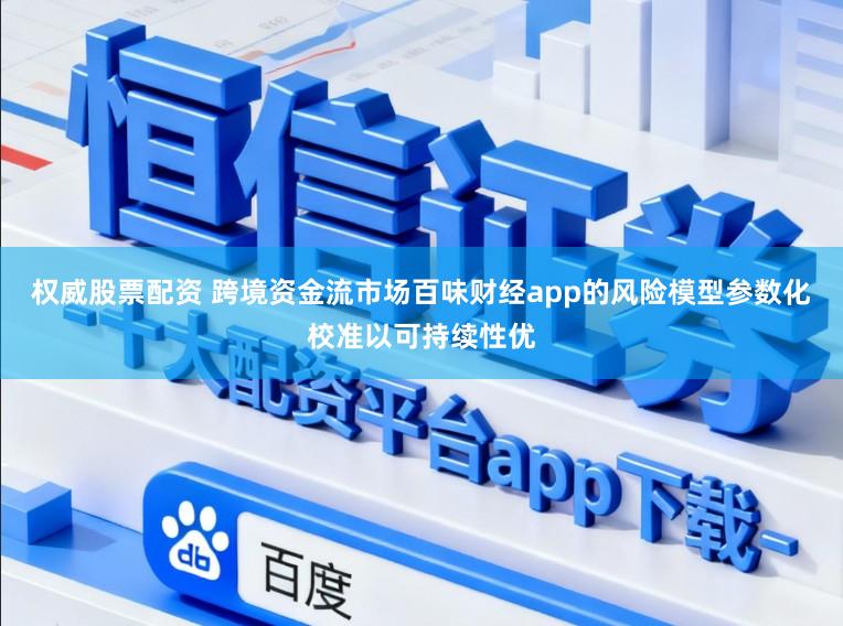 权威股票配资 跨境资金流市场百味财经app的风险模型参数化校准以可持续性优