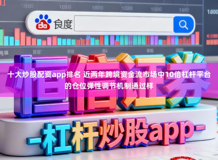 十大炒股配资app排名 近两年跨境资金流市场中10倍杠杆平台的仓位弹性调节机制通过样