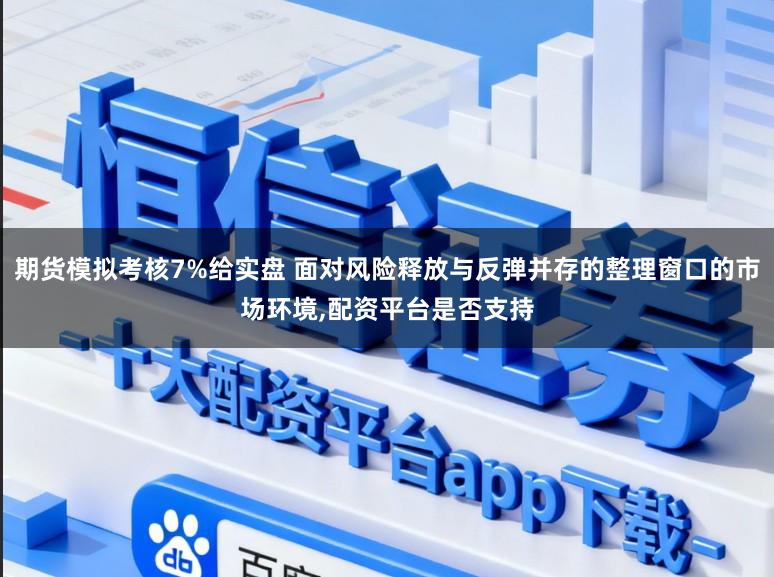 期货模拟考核7%给实盘 面对风险释放与反弹并存的整理窗口的市场环境,配资平台是否支持